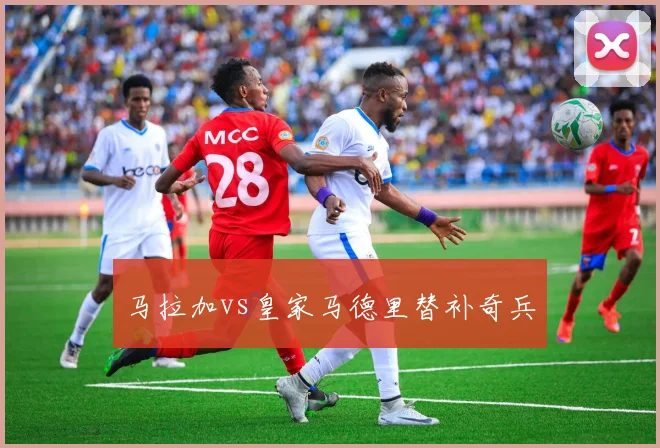 马拉加vs皇家马德里替补奇兵