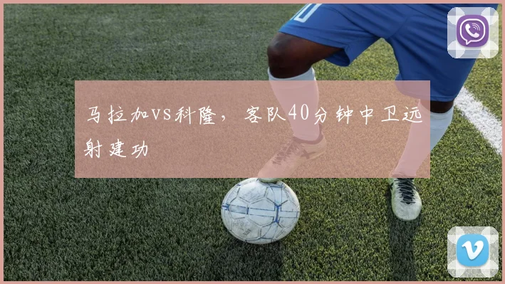 马拉加vs科隆，客队40分钟中卫远射建功