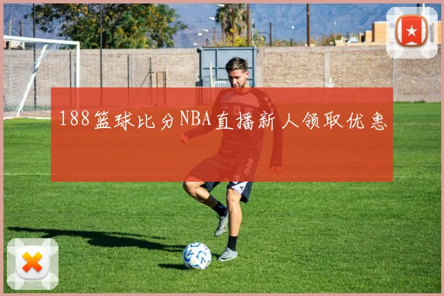 188篮球比分NBA直播新人领取优惠