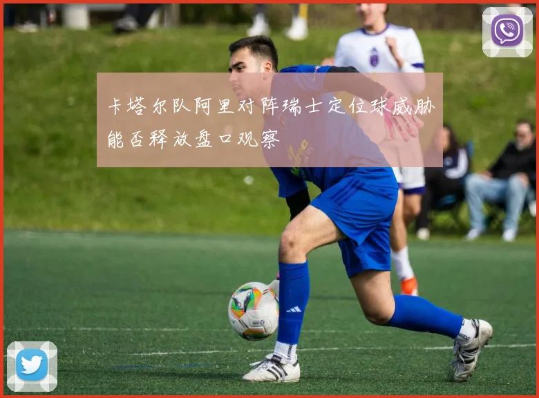 卡塔尔队阿里对阵瑞士定位球威胁能否释放盘口观察