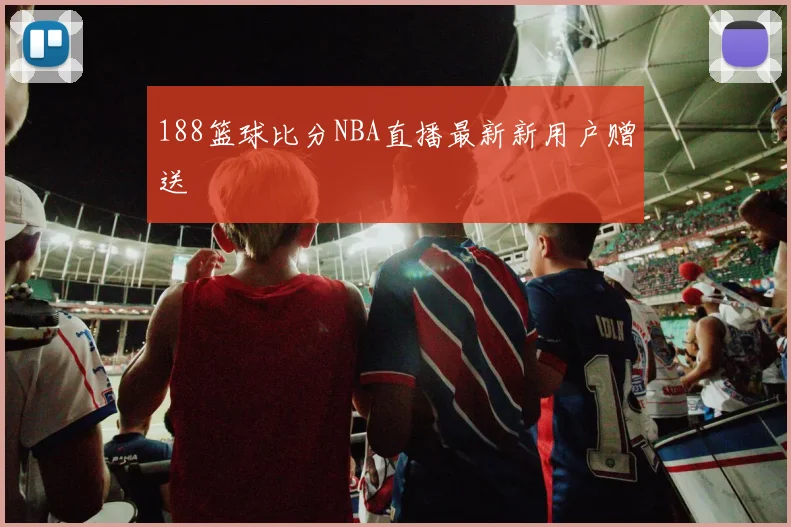 188篮球比分NBA直播最新新用户赠送