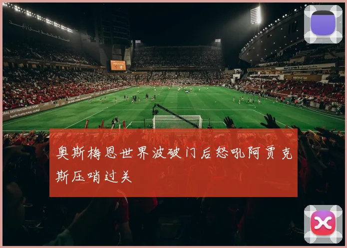 奥斯梅恩世界波破门后怒吼阿贾克斯压哨过关