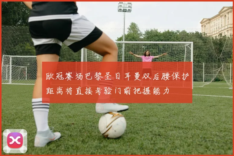 欧冠赛场巴黎圣日耳曼双后腰保护距离将直接考验门前把握能力