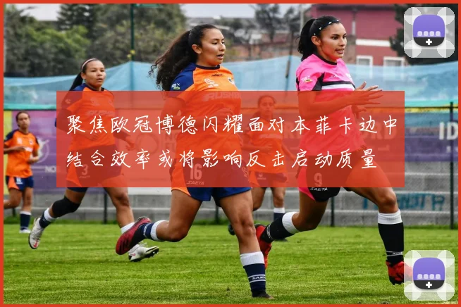 聚焦欧冠博德闪耀面对本菲卡边中结合效率或将影响反击启动质量