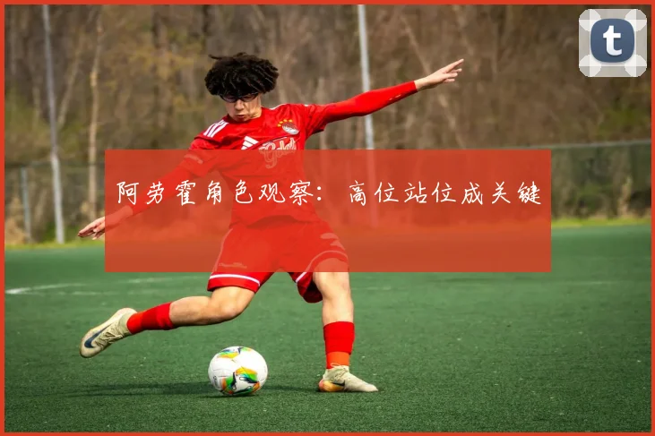 阿劳霍角色观察：高位站位成关键