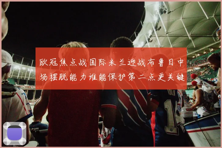 欧冠焦点战国际米兰迎战布鲁日中场摆脱能力谁能保护第二点更关键
