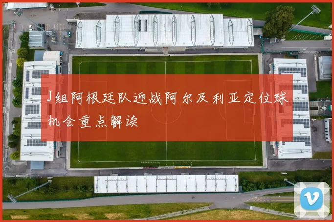 J组阿根廷队迎战阿尔及利亚定位球机会重点解读