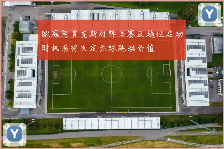 欧冠阿贾克斯对阵马赛反越位启动时机或将决定无球跑动价值