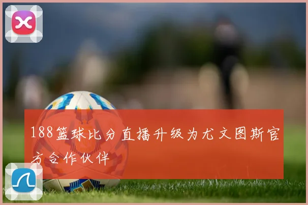 188篮球比分直播升级为尤文图斯官方合作伙伴