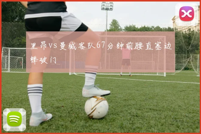 里昂vs曼城客队67分钟前腰直塞边锋破门