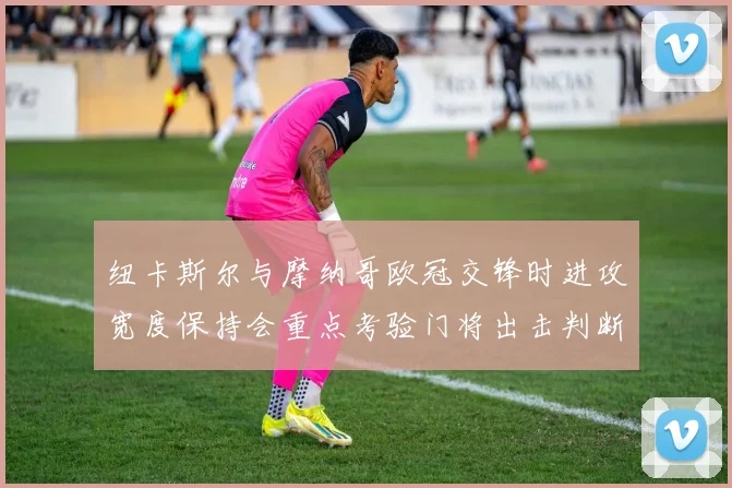 纽卡斯尔与摩纳哥欧冠交锋时进攻宽度保持会重点考验门将出击判断