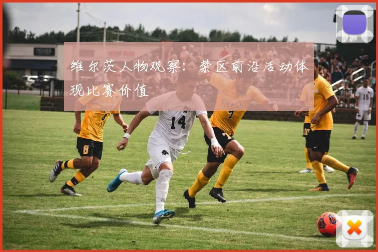 维尔茨人物观察：禁区前沿活动体现比赛价值